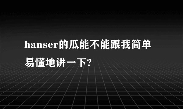 hanser的瓜能不能跟我简单易懂地讲一下?