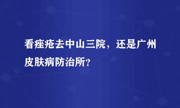 看痤疮去中山三院，还是广州皮肤病防治所？
