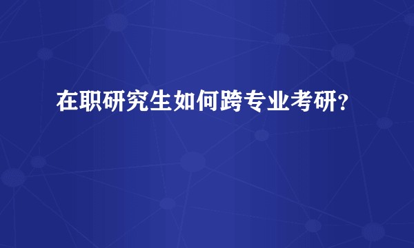 在职研究生如何跨专业考研？