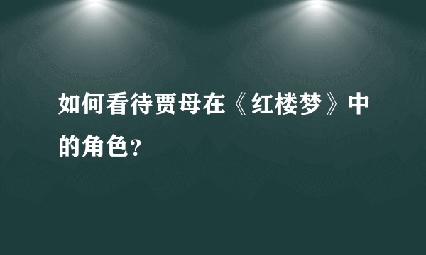如何看待贾母在《红楼梦》中的角色？
