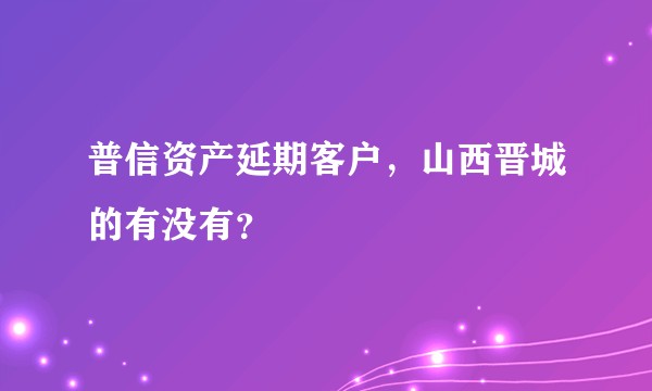 普信资产延期客户，山西晋城的有没有？