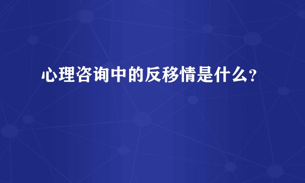 心理咨询中的反移情是什么？