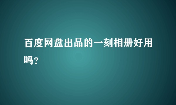 百度网盘出品的一刻相册好用吗？