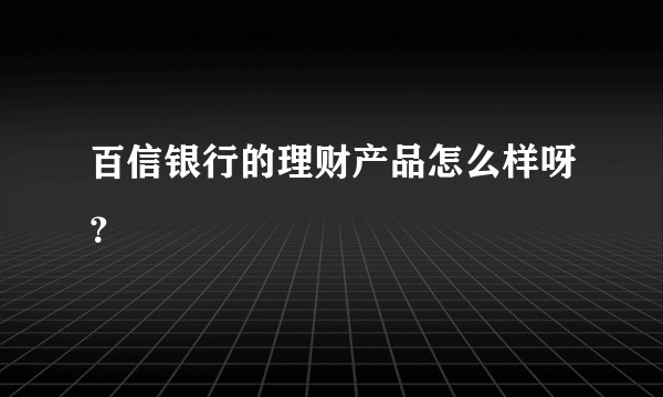 百信银行的理财产品怎么样呀？