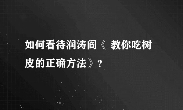 如何看待润涛阎《 教你吃树皮的正确方法》？