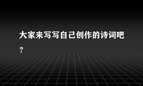 大家来写写自己创作的诗词吧？