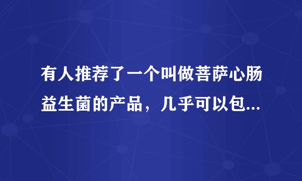 有人推荐了一个叫做菩萨心肠益生菌的产品，几乎可以包治百病了，哪位专家给说道说道啊？