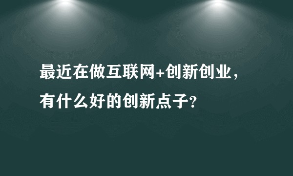 最近在做互联网+创新创业，有什么好的创新点子？