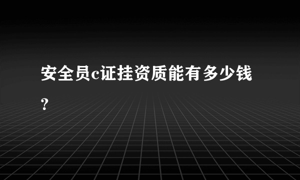 安全员c证挂资质能有多少钱?