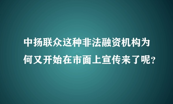 中扬联众这种非法融资机构为何又开始在市面上宣传来了呢？