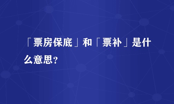 「票房保底」和「票补」是什么意思？