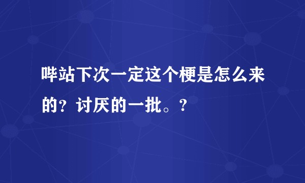 哔站下次一定这个梗是怎么来的？讨厌的一批。?