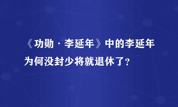《功勋·李延年》中的李延年为何没封少将就退休了？