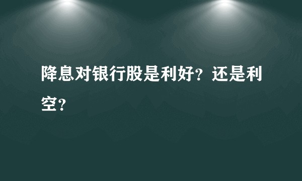 降息对银行股是利好？还是利空？