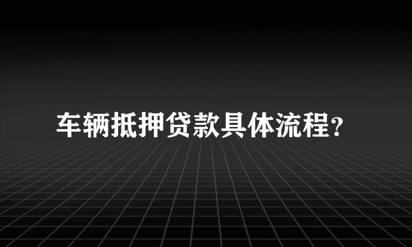 车辆抵押贷款具体流程？