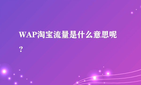 WAP淘宝流量是什么意思呢？
