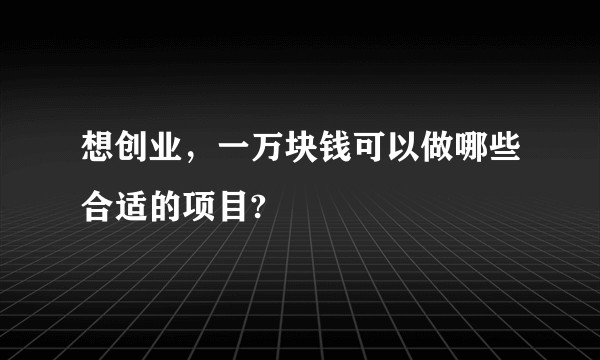 想创业,一万块钱可以做哪些合适的项目?