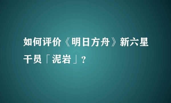 如何评价《明日方舟》新六星干员「泥岩」？