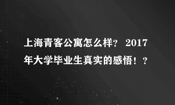 上海青客公寓怎么样？ 2017年大学毕业生真实的感悟！？