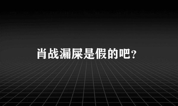 肖战漏屎是假的吧？