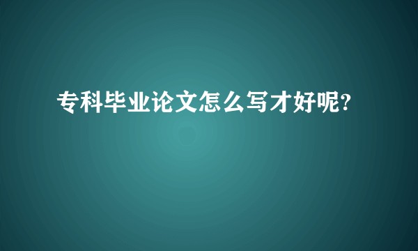 专科毕业论文怎么写才好呢?