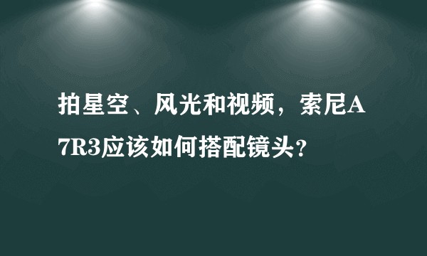 拍星空、风光和视频，索尼A7R3应该如何搭配镜头？