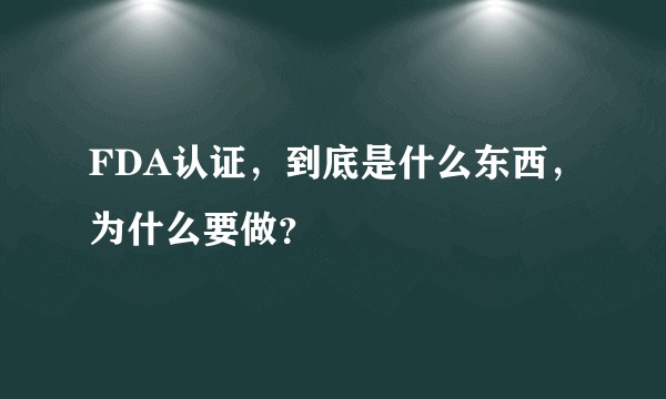 FDA认证，到底是什么东西，为什么要做？