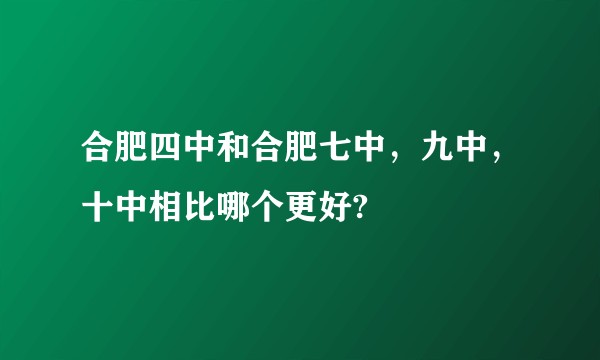 合肥四中和合肥七中，九中，十中相比哪个更好?
