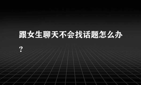 跟女生聊天不会找话题怎么办？