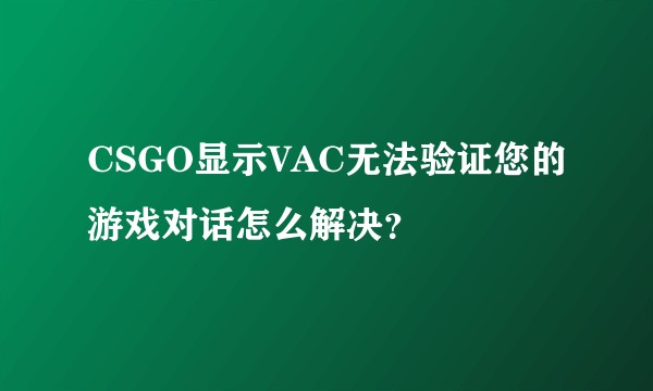 CSGO显示VAC无法验证您的游戏对话怎么解决？