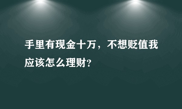 手里有现金十万，不想贬值我应该怎么理财？