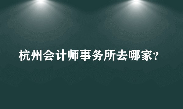 杭州会计师事务所去哪家？