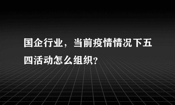 国企行业，当前疫情情况下五四活动怎么组织？