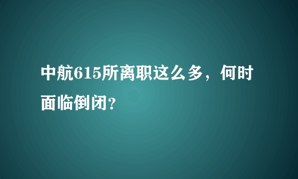 中航615所离职这么多，何时面临倒闭？