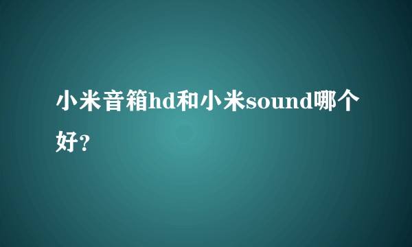 小米音箱hd和小米sound哪个好？