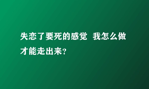 失恋了要死的感觉  我怎么做才能走出来？