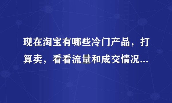 现在淘宝有哪些冷门产品，打算卖，看看流量和成交情况，有人推荐吗？