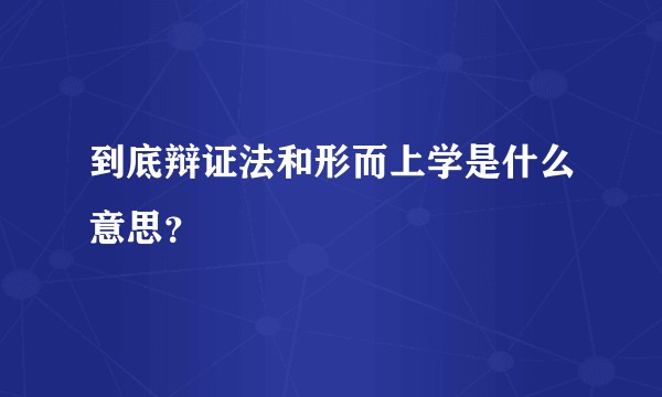 到底辩证法和形而上学是什么意思？