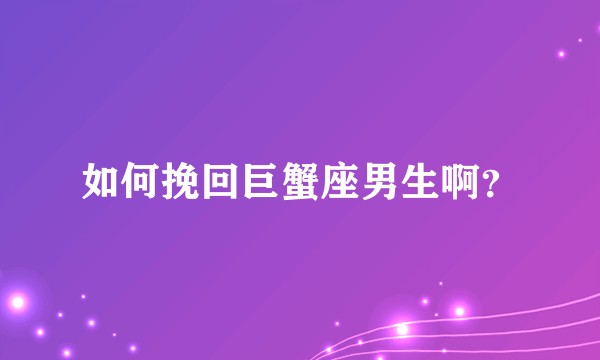 如何挽回巨蟹座男生啊?