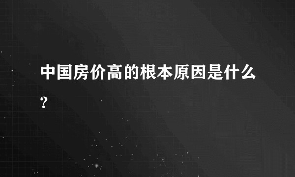 中国房价高的根本原因是什么?