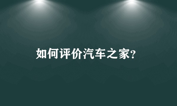 如何评价汽车之家?