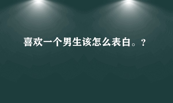 喜欢一个男生该怎么表白。？