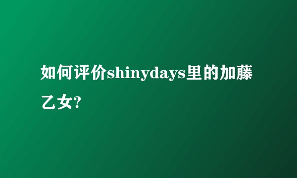 如何评价shinydays里的加藤乙女?