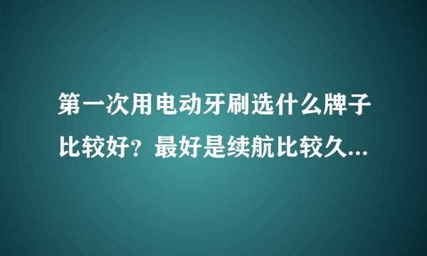 第一次用电动牙刷选什么牌子比较好?最好是续航比较久的推荐推荐?