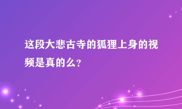 这段大悲古寺的狐狸上身的视频是真的么？