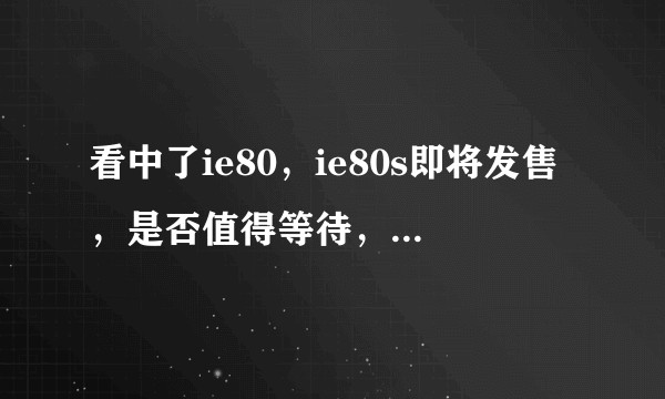 看中了ie80，ie80s即将发售，是否值得等待，预算2000左右？