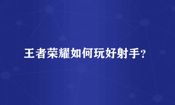 王者荣耀如何玩好射手？