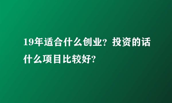 19年适合什么创业？投资的话什么项目比较好?
