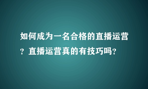 如何成为一名合格的直播运营？直播运营真的有技巧吗？