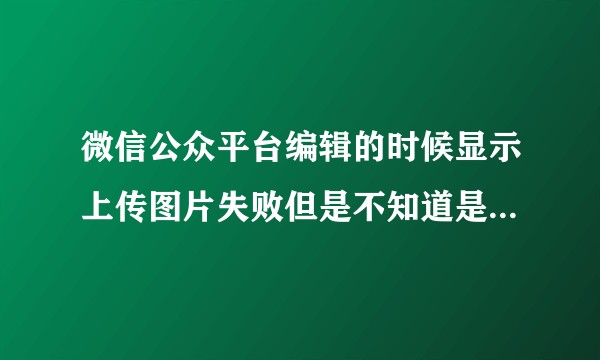 微信公众平台编辑的时候显示上传图片失败但是不知道是哪一张该怎么办？